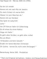 Sigi Hoppe CD - Werola 3005 CD (1994)  Da bin ich wieder Komm mit mit nach Rio de Janeiro Du mein Schatz ich warne Dich Wasser ist zum Waschen da * Komm mit zur Nordsee Das Spiel im Labyrinth Leila * Am 29 Februar habe ich Geburtstag Ein Ki einen Ka einen Kaktus Singe mit Hallo * Es geht alles Vorüber, es geht alles vorbei Rio am Rhein 10 Kosaken und kein Gewehr *  Erzähl mir keine Märchen Christiane Oh Sulima - kennst Du nicht mein Verlangen? *  Bemerkung: Keine SNB - Produktion  * Titel sind Original Aufnahmen, Andere sind Neuaufnahmen
