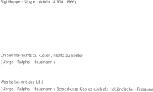 Sigi Hoppe - Single - Ariola 18 904 (1966)        Oh Sulima-nichts zu küssen, nichts zu beißen ( Jorge - Ralphs - Hausmann )   Was ist los mit der Lilli ( Jorge - Ralphs - Hausmann ) Bemerkung: Gab es auch als Holländische - Pressung