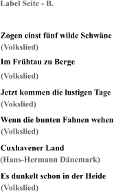 Label Seite - B. Zogen einst fünf wilde Schwäne Im Frühtau zu Berge Jetzt kommen die lustigen Tage Wenn die bunten Fahnen wehen Cuxhavener Land Es dunkelt schon in der Heide (Volkslied) (Volkslied) (Vokslied) (Volkslied) (Hans-Hermann Dänemark) (Volkslied)