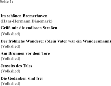 Seite 1: Im schönen Bremerhaven (Hans-Hermann Dänemark) Grüß mir die endlosen Straßen Der fröhliche Wanderer (Mein Vater war ein Wandersmann) Am Brunnen vor dem Tore Jenseits des Tales Die Gedanken sind frei (Volkslied) (Volkslied) (Volkslied) (Volkslied) (Volkslied)