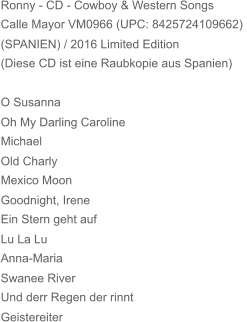 Ronny - CD - Cowboy & Western Songs Calle Mayor VM0966 (UPC: 8425724109662)  (SPANIEN) / 2016 Limited Edition  (Diese CD ist eine Raubkopie aus Spanien) O Susanna Oh My Darling Caroline Michael Old Charly Mexico Moon Goodnight, Irene Ein Stern geht auf Lu La Lu Anna-Maria Swanee River Und derr Regen der rinnt Geistereiter