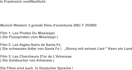 In Frankreich veröffentlicht: Munich Western 3 grands films d'aventures SNC F 353865  Film 1: Les Pirates Du Missisippi  ( Die Flusspiraten vom Missisippi )  Film 2: Les Aigles Noirs de Santa Fe  ( Die schwarzen Adler von Santa Fe )   „Ronny mit seinem Lied " Kenn ein Land  Film 3: Les Chercheurs D'or de L'Arkansas  ( Die Goldsucher von Arkansas )  Die Filme sind auch  in Deutscher Sprache !