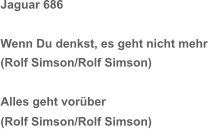 Jaguar 686 Wenn Du denkst, es geht nicht mehr  (Rolf Simson/Rolf Simson) Alles geht vorüber  (Rolf Simson/Rolf Simson)