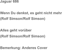 Jaguar 686 Wenn Du denkst, es geht nicht mehr (Rolf Simson/Rolf Simson) Alles geht vorüber (Rolf Simson/Rolf Simson) Bemerkung: Anderes Cover