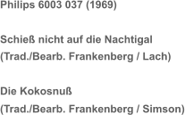 Philips 6003 037 (1969) Schieß nicht auf die Nachtigal (Trad./Bearb. Frankenberg / Lach) Die Kokosnuß (Trad./Bearb. Frankenberg / Simson)